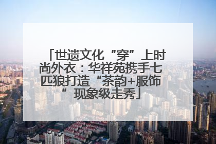 世遗文化“穿”上时尚外衣：华祥苑携手七匹狼打造“茶韵+服饰”现象级走秀