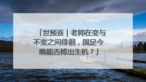 世预赛｜老帅在变与不变之间徘徊，国足今晚能否搏出生机？
