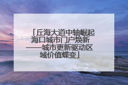 丘海大道中轴崛起 海口城市门户焕新——城市更新驱动区域价值蝶变