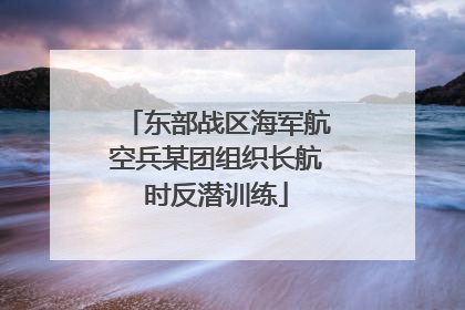 东部战区海军航空兵某团组织长航时反潜训练