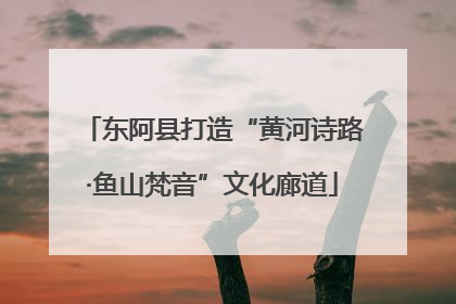 东阿县打造“黄河诗路·鱼山梵音”文化廊道