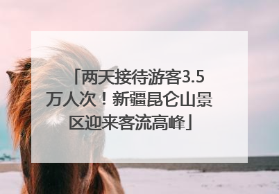 两天接待游客3.5万人次！新疆昆仑山景区迎来客流高峰