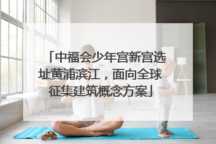 中福会少年宫新宫选址黄浦滨江，面向全球征集建筑概念方案