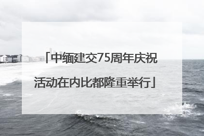 中缅建交75周年庆祝活动在内比都隆重举行