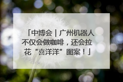 中博会｜广州机器人不仅会做咖啡，还会拉花“喜洋洋”图案！