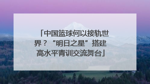 中国篮球何以接轨世界？“明日之星”搭建高水平青训交流舞台
