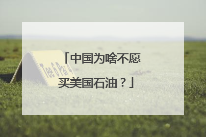 中国为啥不愿买美国石油？