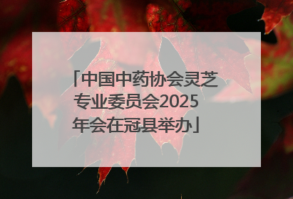 中国中药协会灵芝专业委员会2025年会在冠县举办