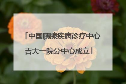 中国胰腺疾病诊疗中心吉大一院分中心成立