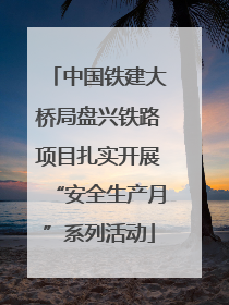 中国铁建大桥局盘兴铁路项目扎实开展“安全生产月”系列活动