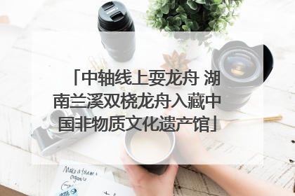 中轴线上耍龙舟 湖南兰溪双桡龙舟入藏中国非物质文化遗产馆