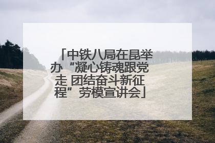 中铁八局在昆举办“凝心铸魂跟党走 团结奋斗新征程”劳模宣讲会