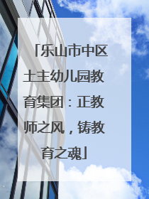 乐山市中区土主幼儿园教育集团：正教师之风，铸教育之魂