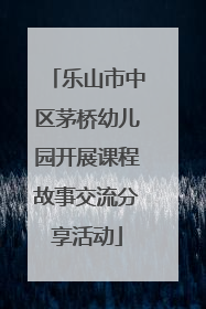 乐山市中区茅桥幼儿园开展课程故事交流分享活动