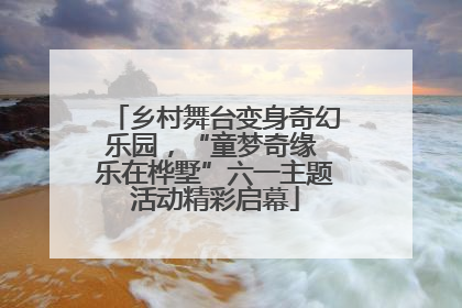乡村舞台变身奇幻乐园，“童梦奇缘 乐在桦墅”六一主题活动精彩启幕