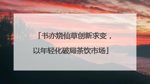 书亦烧仙草创新求变，以年轻化破局茶饮市场