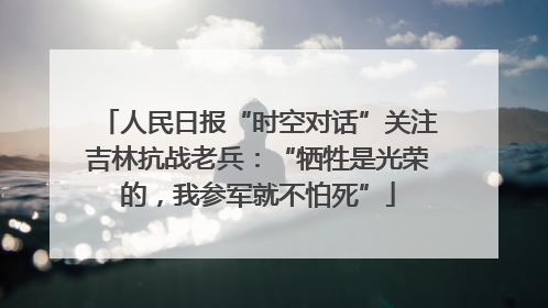 人民日报“时空对话”关注吉林抗战老兵：“牺牲是光荣的，我参军就不怕死”