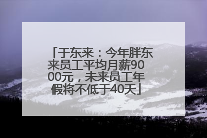 于东来：今年胖东来员工平均月薪9000元，未来员工年假将不低于40天