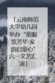云南师范大学幼儿园举办“童眼览芳华·家韵启童心”六一文艺汇演