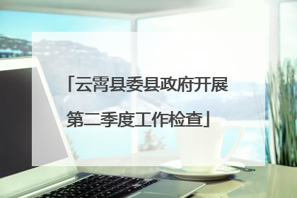 云霄县委县政府开展第二季度工作检查