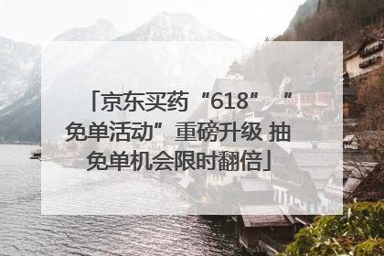 京东买药“618”“免单活动”重磅升级 抽免单机会限时翻倍