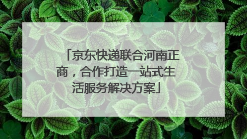 京东快递联合河南正商，合作打造一站式生活服务解决方案