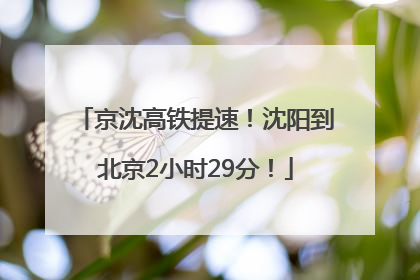 京沈高铁提速！沈阳到北京2小时29分！