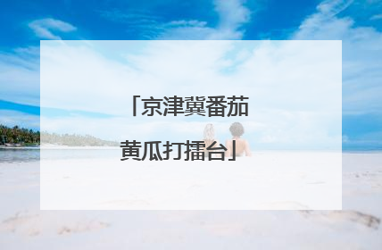 京津冀番茄黄瓜打擂台