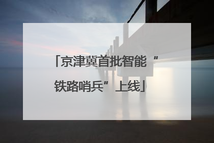 京津冀首批智能“铁路哨兵”上线