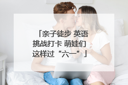 亲子徒步 英语挑战打卡 萌娃们这样过“六一”