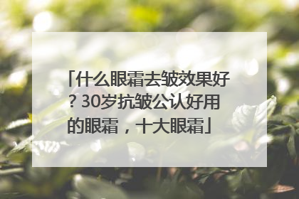 什么眼霜去皱效果好？30岁抗皱公认好用的眼霜，十大眼霜