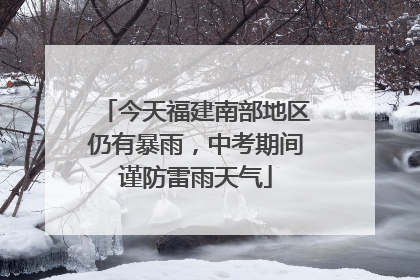今天福建南部地区仍有暴雨，中考期间谨防雷雨天气