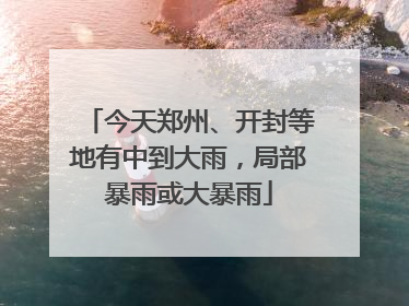 今天郑州、开封等地有中到大雨，局部暴雨或大暴雨