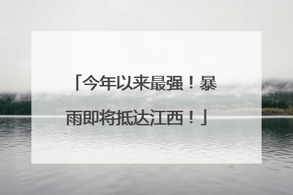 今年以来最强！暴雨即将抵达江西！