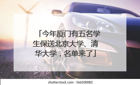 今年厦门有五名学生保送北京大学、清华大学，名单来了