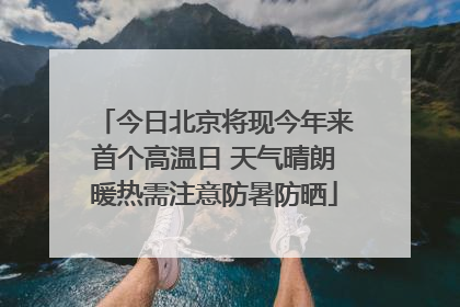 今日北京将现今年来首个高温日 天气晴朗暖热需注意防暑防晒