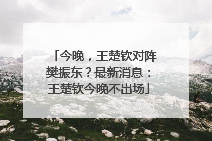今晚，王楚钦对阵樊振东？最新消息：王楚钦今晚不出场