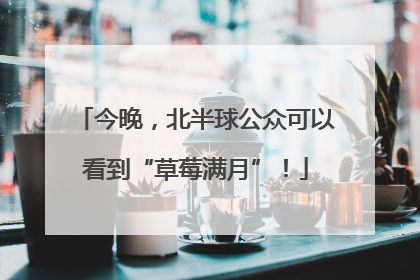 今晚，北半球公众可以看到“草莓满月”！