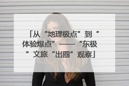 从“地理极点”到“体验爆点”——“东极”文旅“出圈”观察