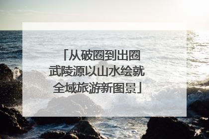 从破圈到出圈 武陵源以山水绘就全域旅游新图景
