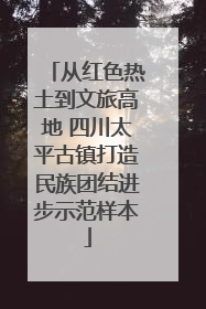 从红色热土到文旅高地 四川太平古镇打造民族团结进步示范样本