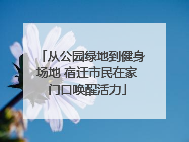 从公园绿地到健身场地 宿迁市民在家门口唤醒活力