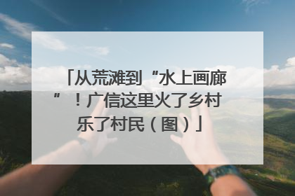 从荒滩到“水上画廊”！广信这里火了乡村 乐了村民（图）