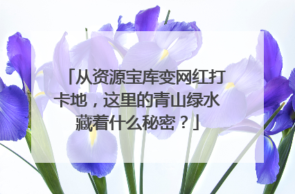 从资源宝库变网红打卡地，这里的青山绿水藏着什么秘密？