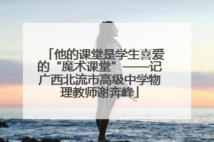 他的课堂是学生喜爱的“魔术课堂”——记广西北流市高级中学物理教师谢奔峰