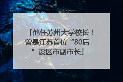 他任苏州大学校长！曾是江苏首位“80后”设区市副市长