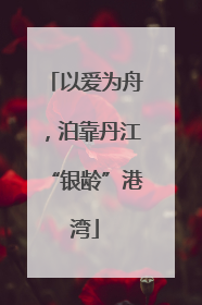 以爱为舟，泊靠丹江“银龄”港湾