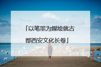以笔墨为媒绘就古都西安文化长卷