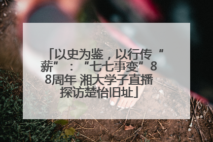 以史为鉴，以行传“薪”：“七七事变”88周年 湘大学子直播探访楚怡旧址