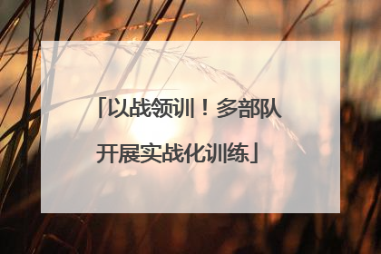 以战领训！多部队开展实战化训练